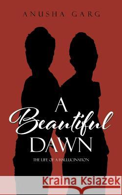 A Beautiful Dawn: The Life of a Hallucination Anusha Garg 9781482858280