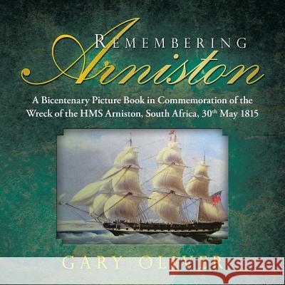 Remembering Arniston: A Bicentenary Picture Book in Commemoration of the Wreck of the HMS Arniston, South Africa, 30th May 1815 PH D Gary Oliver 9781482861372