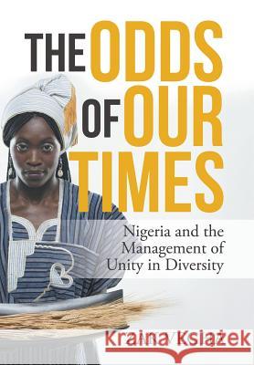 The Odds of Our Times: Nigeria and the Management of Unity in Diversity Zak Vegha 9781482861471 Partridge Publishing