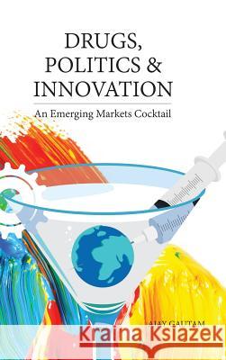 Drugs, Politics, and Innovation: An Emerging Markets Cocktail Ajay Gautam 9781482864175 Partridge Singapore