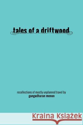 Tales of a Driftwood: Recollections of Mostly Unplanned Travel Gangadharan Menon 9781482869866