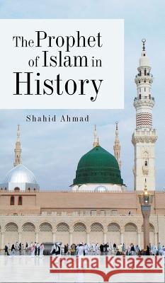 The Prophet of Islam in History Shahid Ahmad 9781482870015
