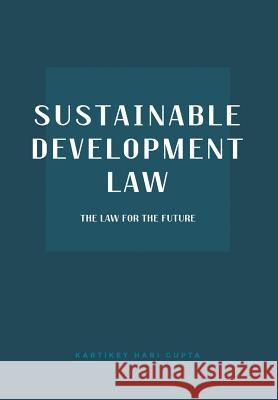 Sustainable Development Law: The Law for the Future Kartikey Hari Gupta 9781482874099