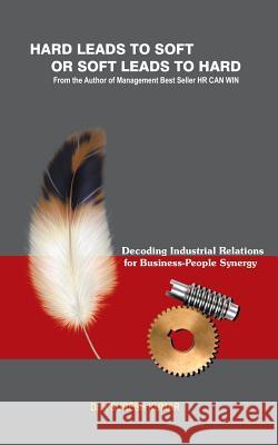 HARD leads to SOFT or SOFT leads to HARD: Decoding Industrial Relations for Business-People Synergy Dr K Suresh Kumar 9781482874730