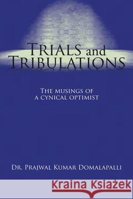 Trials and Tribulations: The musings of a cynical optimist Dr Prajwal Kumar Domalapalli 9781482875324