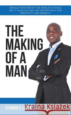 The Making of a Man: Default Position of the World Is Chaos, but It Also Allows the Opportunity for Creativity and Growth Steward K Lumpa 9781482876857