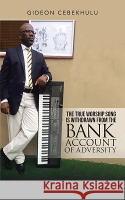 The True Worship Song is Withdrawn from the Bank Account of Adversity Cebekhulu, Gideon 9781482877915