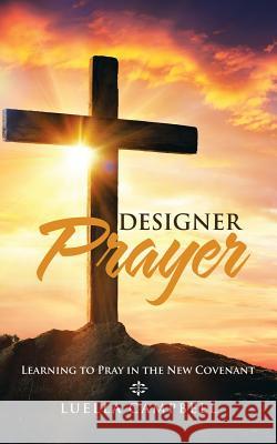Designer Prayer: Learning to Pray in the New Covenant Luella Campbell 9781482878165