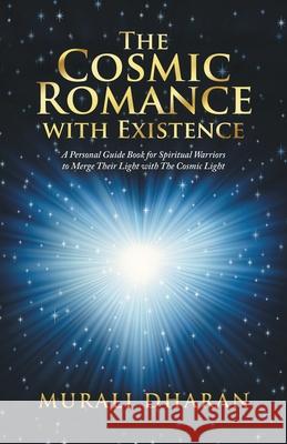 The Cosmic Romance with Existence: A Personal Guide Book for Spiritual Warriors to Merge Their Light with the Cosmic Light Murali Dharan 9781482879360