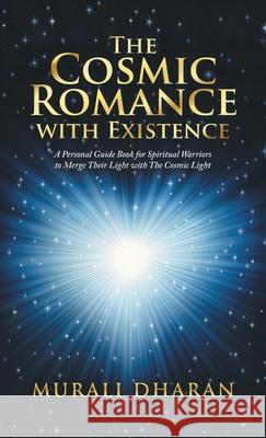 The Cosmic Romance with Existence: A Personal Guide Book for Spiritual Warriors to Merge Their Light with the Cosmic Light Murali Dharan 9781482879377