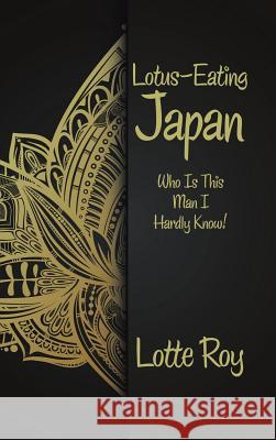 Lotus-Eating Japan: Who Is This Man I Hardly Know! Lotte Roy 9781482882407