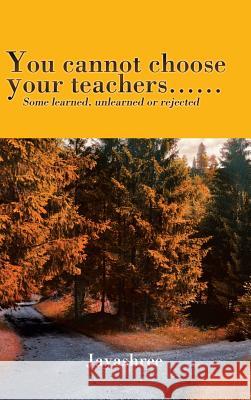 You cannot choose your teachers......: Some learned, unlearned or rejected Jayashree 9781482884579