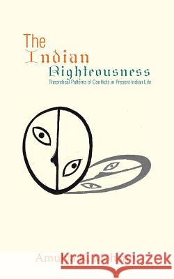 The Indian Righteousness: Theoretical Patterns of Conflicts in Present Indian Life Amulya K Mohanty 9781482884593 Partridge India