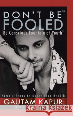 Don't Be Fooled: Be Conscious Fountain of Youth Gautam Kapur 9781482884623