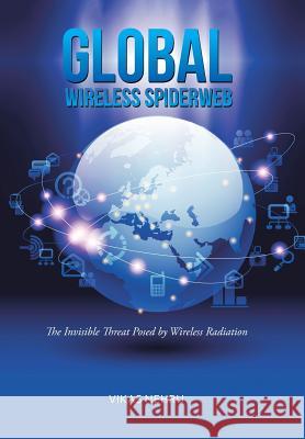 Global Wireless Spiderweb: The Invisible Threat Posed by Wireless Radiation Vikas Nehru 9781482886832