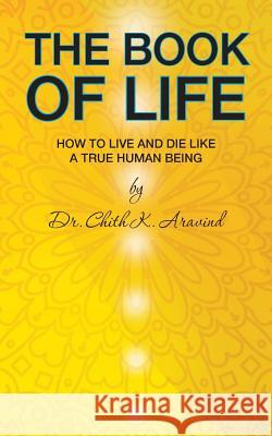 The Book of Life: How to Live and Die like a True Human Being Aravind, Chith K. 9781482888591