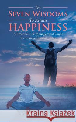 The Seven Wisdoms To Attain Happiness: A Practical Life Management Guide To Achieve Blissful Living Khannur, Arunkumar 9781482889642