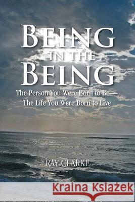 Being in the Being: The Person You Were Born to Be-The Life You Were Born to Live Ray Clarke 9781482894165 Authorsolutions (Partridge Singapore)