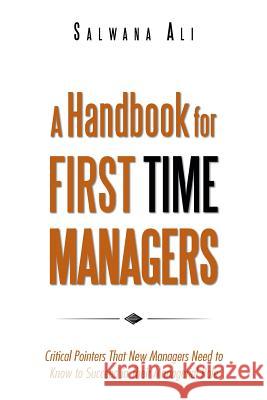 A Handbook for First Time Managers: Critical Pointers That New Managers Need to Know to Succeed in Their Managerial Role Salwana Ali 9781482894356 Authorhouse
