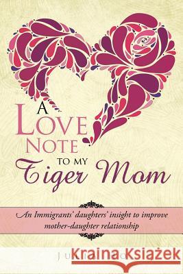 A Love Note to My Tiger Mom: An Immigrants' Daughters' Insight to Improve Mother-Daughter Relationship Julia Ho 9781482894912