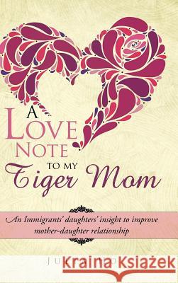 A Love Note to My Tiger Mom: An Immigrants' Daughters' Insight to Improve Mother-Daughter Relationship Julia Ho 9781482894929