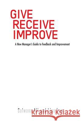 Give Receive Improve: A New Manager's Guide to Feedback and Improvement Salwana Ali Lisa Lam 9781482896664 Authorsolutions (Partridge Singapore)