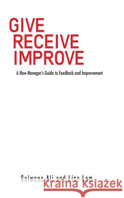 Give Receive Improve: A New Manager's Guide to Feedback and Improvement Salwana Ali Lisa Lam 9781482896671 Authorsolutions (Partridge Singapore)