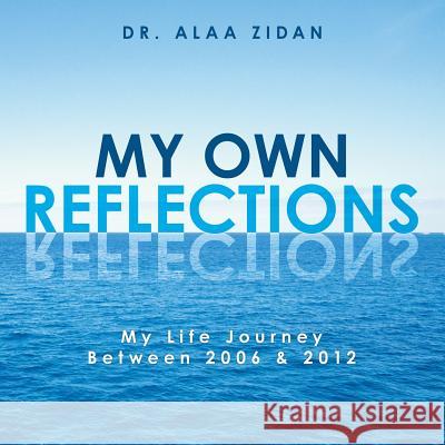 My Own Reflections: My Life Journey Between 2006 & 2012 Dr Alaa Zidan 9781482896978 Authorsolutions (Partridge Singapore)