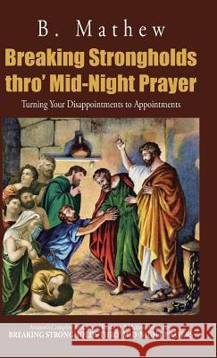 Breaking Strongholds Thro' Mid-Night Prayer: Turning Your Disappointments to Appointments B. Mathew 9781482899573