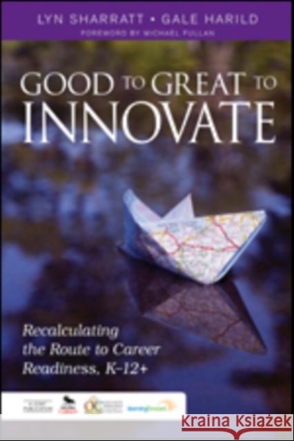 Good to Great to Innovate: Recalculating the Route to Career Readiness, K-12+ Lyn Sharratt Gale Harild 9781483331867 Corwin Publishers