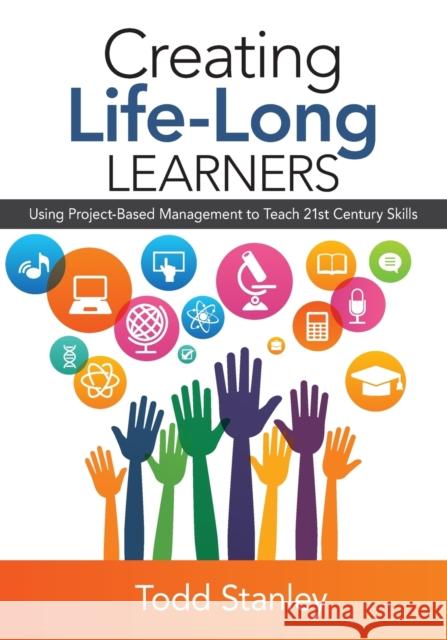 Creating Life-Long Learners: Using Project-Based Management to Teach 21st Century Skills Todd M. Stanley 9781483377193 Corwin Publishers