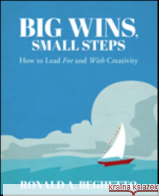 Big Wins, Small Steps: How to Lead for and with Creativity Ronald A. Beghetto 9781483385464