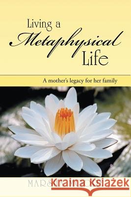 Living a Metaphysical Life: A Mother's Legacy for Her Family Marsha Moore 9781483400365 Lulu Publishing Services