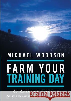 Farm Your Training Day: An American Dream of Sustainable Personal Fitness Michael Woodson 9781483401553 Lulu.com