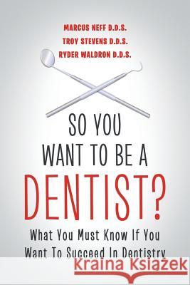 So You Want to Be a Dentist?: What You Must Know if You Want to Succeed in Dentistry Marcus Neff, D D S, Troy Stevens, Ryder Waldron, D D S 9781483402123