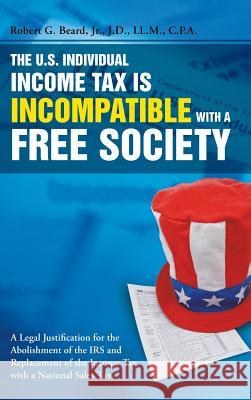 The U.S. Individual Income Tax Is Incompatible with a Free Society Jr. Robert G. Beard 9781483402970