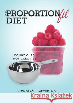 The ProportionFit Diet: Count Cups, Not Calories MD Nicholas J. Meyer 9781483402994