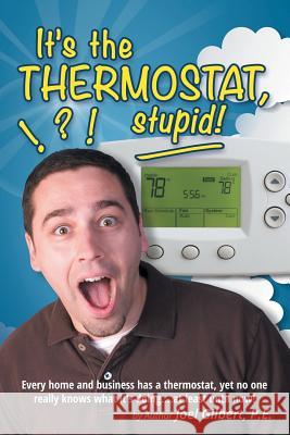It's the Thermostat, Stupid!: Every Home and Business Has a Thermostat, Yet No One Really Knows What It's Doing...At Least Until Now! P.E. Joel Gilbert 9781483404240 Lulu.com