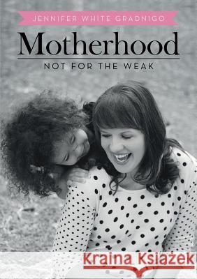 Motherhood: Not for the Weak Jennifer White Gradnigo 9781483406046 Lulu Publishing Services