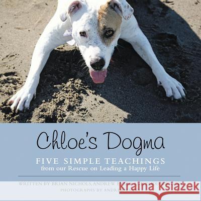 Chloe's Dogma: Five Simple Teachings from Our Rescue On Leading a Happy Life Brian Nichols, Todd Wiggins, Reader in European Studies Andrew Evans, (tr (Nottingham International Breast Education Cen 9781483407449