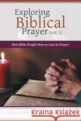 Exploring Biblical Prayer (Vol. 1): How Bible People Won or Lost at Prayer Christopher Shennan 9781483409283