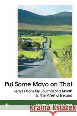 Put Some Mayo on That: Leaves from My Journal of a Month in the West of Ireland Susan Dorsey Boland 9781483409504 Lulu Publishing Services