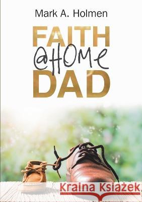 Faith @Home Dad Mark A. Holmen 9781483413433 Lulu Publishing Services