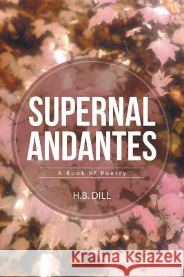 Supernal Andantes: A Book of Poetry H B Dill 9781483414195 Lulu Publishing Services