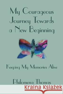 My Courageous Journey Towards a New Beginning: Keeping My Memories Alive Philomena Thomas 9781483416847