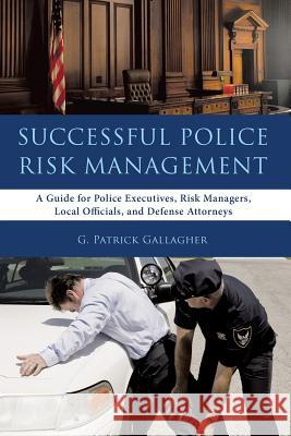 Successful Police Risk Management: A Guide for Police Executives, Risk Managers, Local Officials, and Defense Attorneys G Patrick Gallagher 9781483417790 Lulu.com