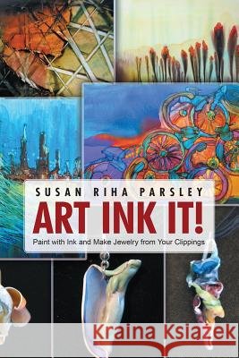 Art Ink It!: Paint with Ink and Make Jewelry from Your Clippings Susan Riha Parsley 9781483418995