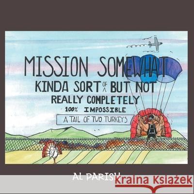 Mission Somewhat Kinda Sort of But Not Really Completely 100%% Impossible: A Tail of Two Turkeys Al Parish 9781483419626 Lulu Publishing Services