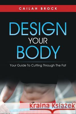 Design Your Body: Your Guide to Cutting Through the Fat Cailah Brock 9781483420059