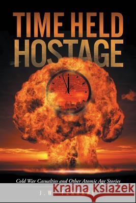 Time Held Hostage: Cold War Casualties and Other Atomic Age Stories J W Ferrari 9781483420462 Lulu Publishing Services